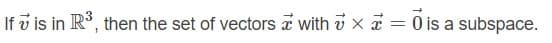 If v is in R*, then the set of vectors a with v x a = 0 is a subspace.
