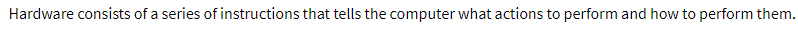 Hardware consists of a series of instructions that tells the computer what actions to perform and how to perform them.
