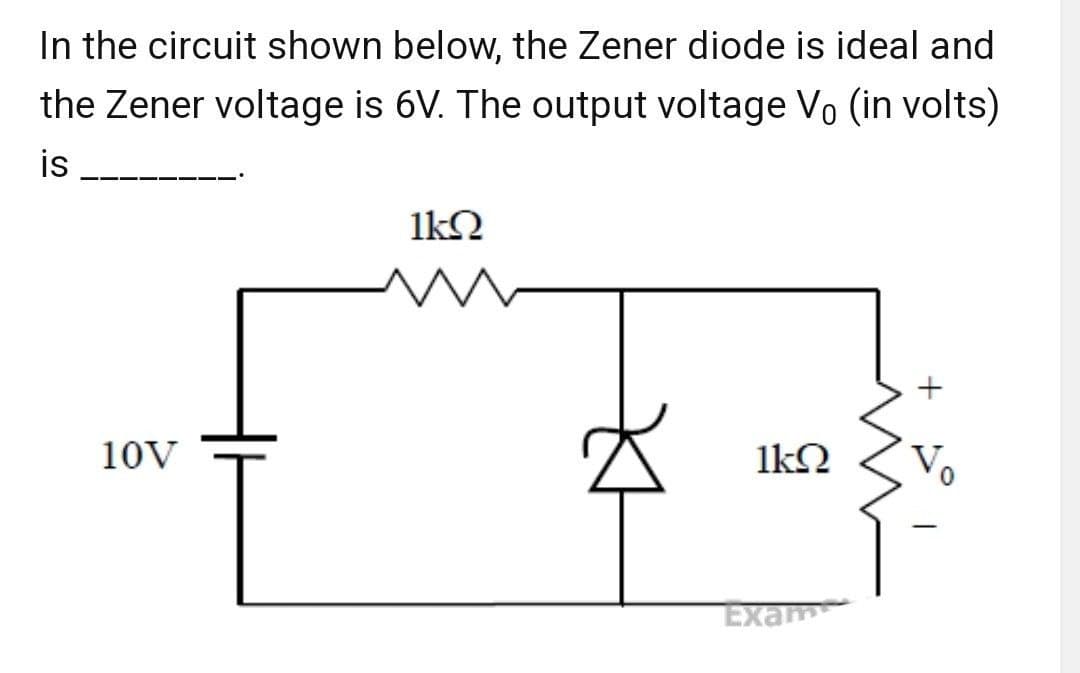 In the circuit shown below, the Zener diode is ideal and
the Zener voltage is 6V. The output voltage Vo (in volts)
is
10V
1kQ
1kQ
Exam
+