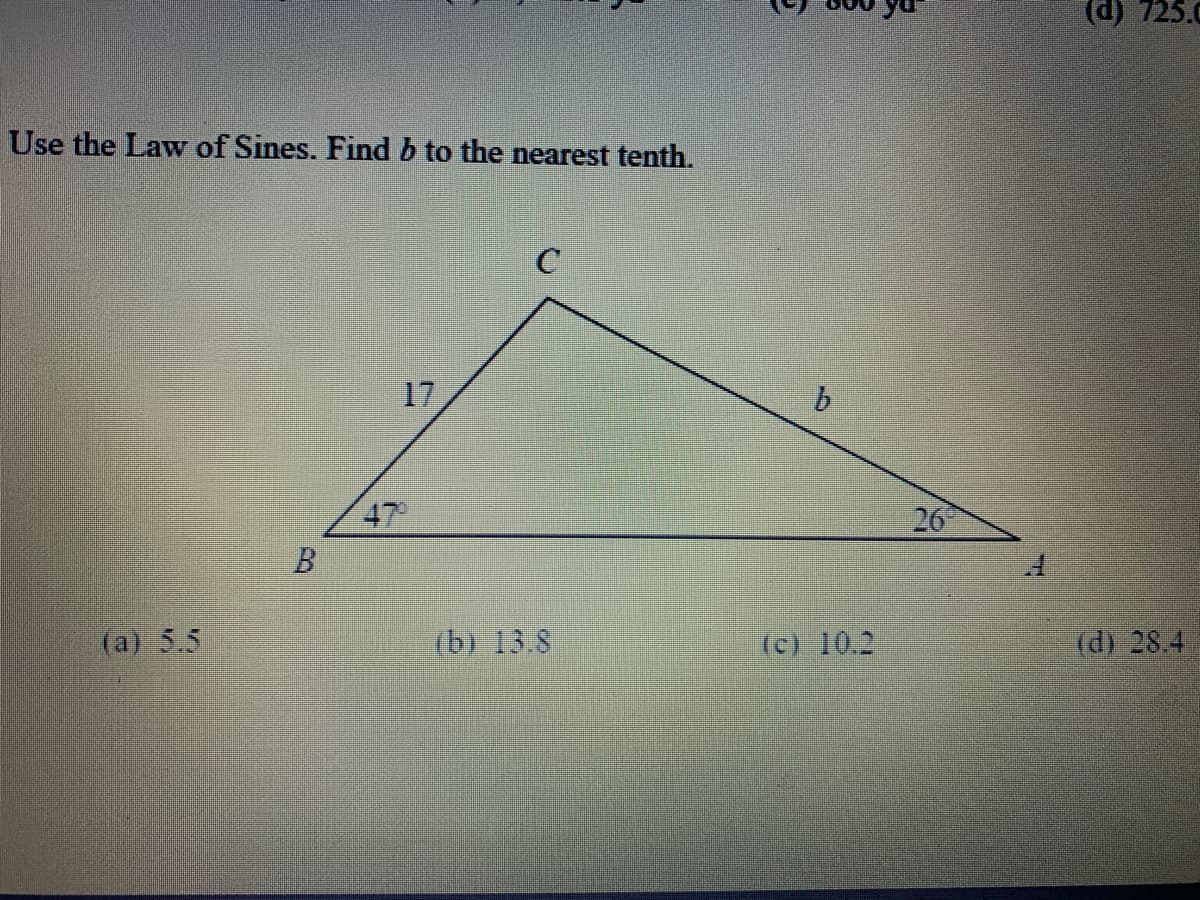 (d) 725.0
Use the Law of Sines. Find b to the nearest tenth.
17
47
26
(a) 5.5
(b) 13.8
(c) 10.2
(d) 28.4
