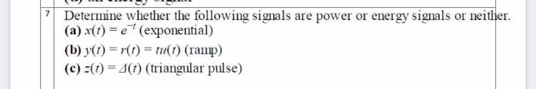 Determine whether the following signals are power or energy signals or neither.
(a) x(t) = e (exponential)
7.
(b) y(1) = r(1) = tu(t) (ramp)
(c) =(1) = 4(1) (triangular pulse)
%3D
