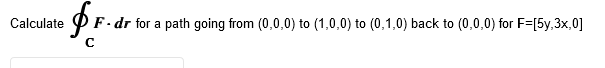 Calculate
$F..
F. dr for a path going from (0,0,0) to (1,0,0) to (0,1,0) back to (0,0,0) for F=[5y,3x,0]
с