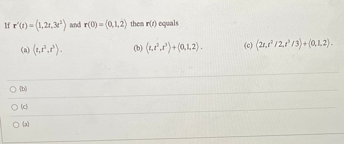 If r'(t) = (1,21,31²) and r(0) = (0,1,2) then r(t) equals
(a) (t,f",f').
(b) (t,1",r')+(0,1,2) .
(c) (21,1²/2,1' /3)+ (0,1,2).
O (b)
(c)
(a)
