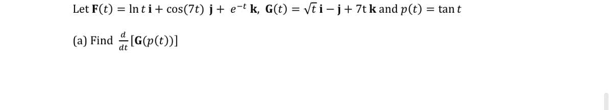 Let F(t)
Inti+ cos(7t) j+ e-t k, G(t) = Vt i – j+ 7t k and p(t) = tan t
(a) Find
IG(p(t))]
