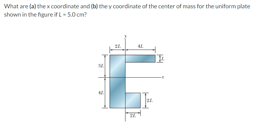 What are (a) the x coordinate and (b) the y coordinate of the center of mass for the uniform plate
shown in the figure if L = 5.0 cm?
3L
4L
2L
2L
4L
2L
IL