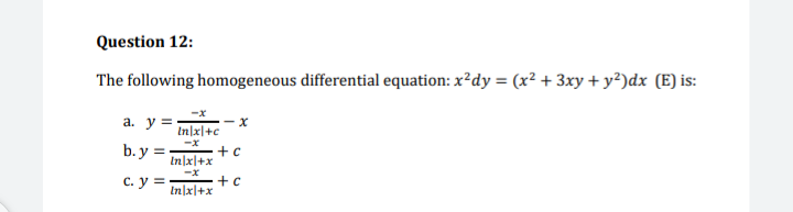 Question 12:
The following homogeneous differential equation: x²dy = (x² + 3xy + y²)dx (E) is:
a. y =
- X
In/xl+c
-x
b. y =-
+ c
In/xl+x
c. y = +c
In/x|+x
