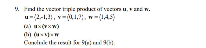 9. Find the vector triple product of vectors u, v and w.
=(2,-1,3), v=(0,1,7), w=(1,4,5)
(a) ux(vxw)
(b) (u× v)×w
Conclude the result for 9(a) and 9(b).
