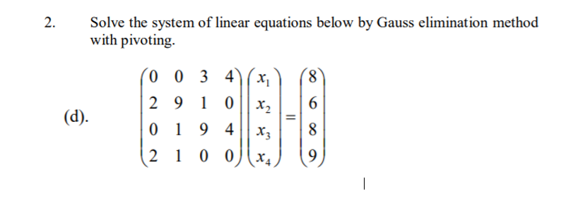 Solve the system of linear equations below by Gauss elimination method
with pivoting.
2.
(0 0 3 4
8.
2 9 1 0
X2
6.
(d).
0 1 9 4
X3
8
2 1
0 0
9
|
