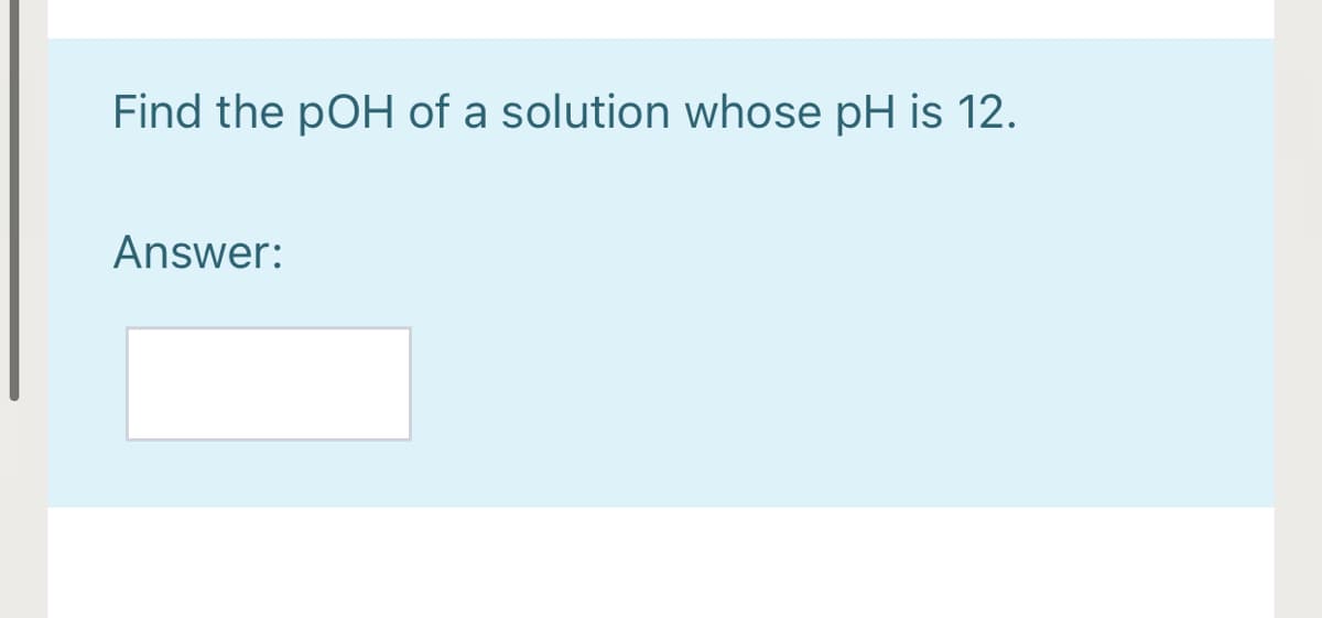 Find the pOH of a solution whose pH is 12.
Answer:
