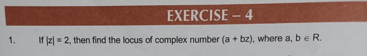 EXERCISE - 4
1.
If Iz| = 2, then find the locus of complex number (a + bz), where a, be R.
