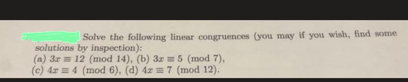 Solve the following linear congruences (you may if you wish, find some
solutions by inspection):
(a) 3x = 12 (mod 14), (b) 3x = 5 (mod 7),
(c) 4x = 4 (mod 6), (d) 4x = 7 (mod 12).