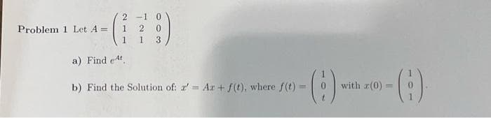 2-1 0
1 20
1
13
a) Find et
Problem 1 Let A =
- () (0)-(:)
with r(0)
b) Find the Solution of: '= Ar + f(t), where f(t) =