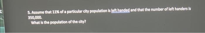 5. Assume that 11% of a particular city population is left handed and that the number of left handers is
350,000.
What is the population of the city?