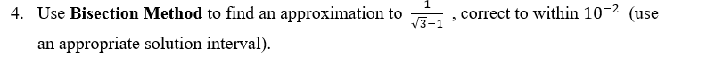 4. Use Bisection Method to find an approximation to
correct to within 10-2 (use
V3-1
an appropriate solution interval).
