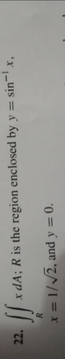 22.
x dA; R is the region enclosed by y = sin-x,
%3D
x = 1//2, and y = 0.
%3D

