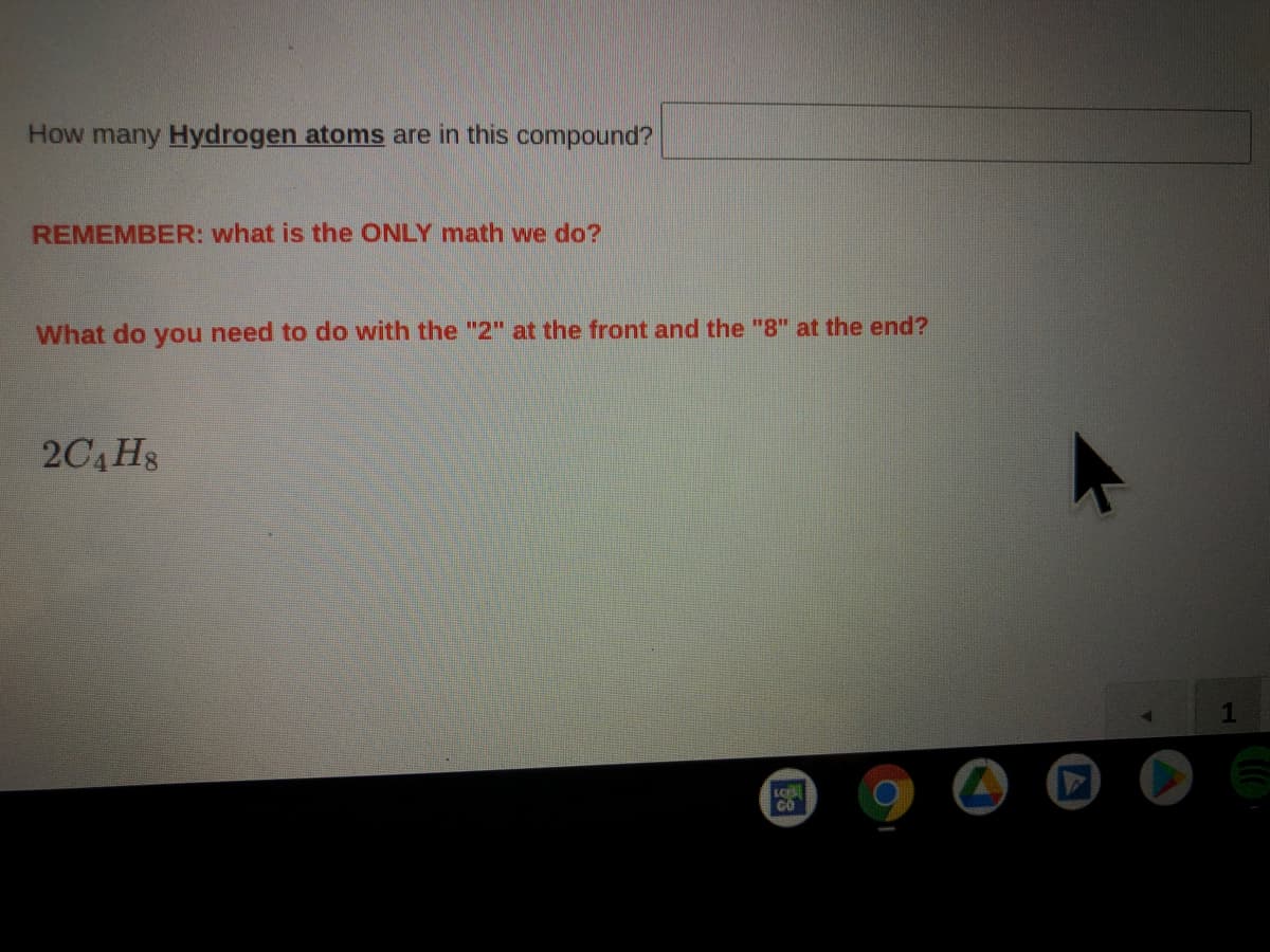 **Question:**

How many **Hydrogen atoms** are in this compound? `_________`

**Reminder:**

**REMEMBER: What is the ONLY math we do?**

**What do you need to do with the "2" at the front and the "8" at the end?**

\[ 2C_4H_8 \]