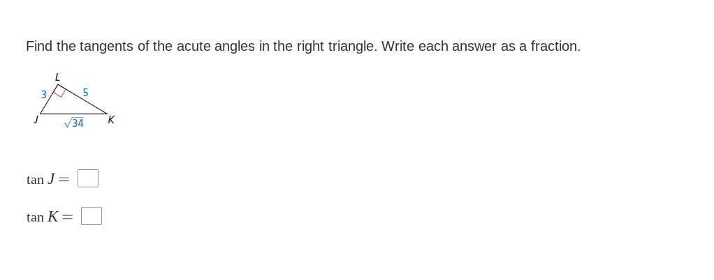 Find the tangents of the acute angles in the right triangle. Write each answer as a fraction.
3
V34
K
tan J =
tan K=
