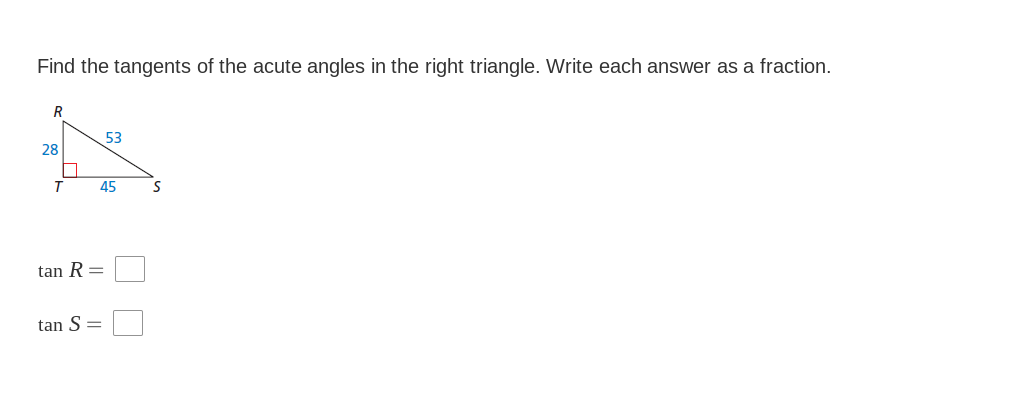 Find the tangents of the acute angles in the right triangle. Write each answer as a fraction.
R
53
28
45
tan R =
tan S =
