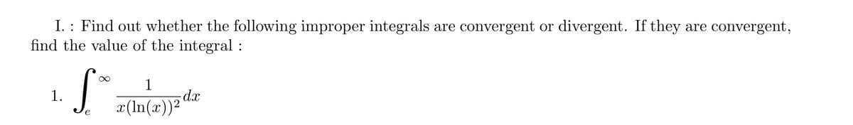 I. : Find out whether the following improper integrals are convergent or divergent. If they are convergent,
find the value of the integral:
1.
S.
e
1
x(ln(x))²
dx