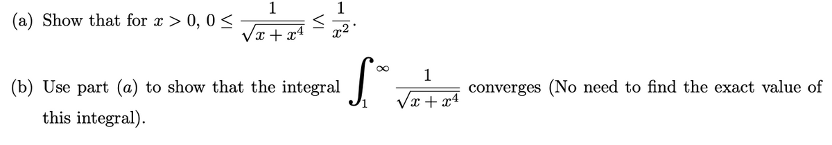 (a) Show that for x > 0, 0≤
1
√x+x4
<
x²
(b) Use part (a) to show that the integral
this integral).
S.
1
x+x4
√x
converges (No need to find the exact value of