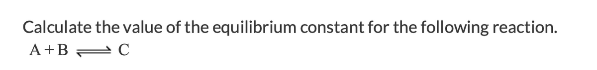 Calculate the value of the equilibrium constant for the following reaction.
A+B = C
