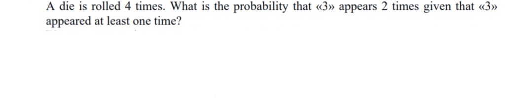 A die is rolled 4 times. What is the probability that «3» appears 2 times given that «3»
appeared at least one time?
