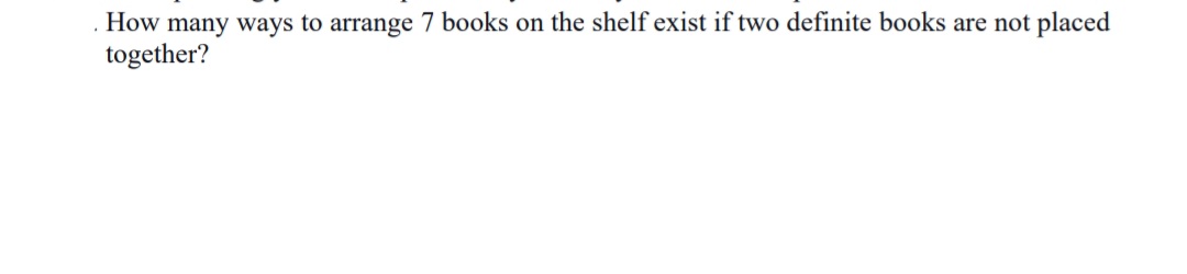 How many ways to arrange 7 books on the shelf exist if two definite books are not placed
together?
