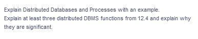 Explain Distributed Databases and Processes with an example.
Explain at least three distributed DBMS functions from 12.4 and explain why
they are significant.
