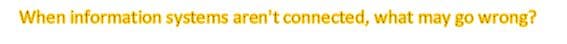 When information systems aren't connected, what may go wrong?
