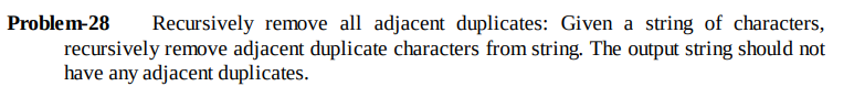 Problem-28
Recursively remove all adjacent duplicates: Given a string of characters,
recursively remove adjacent duplicate characters from string. The output string should not
have any adjacent duplicates.
