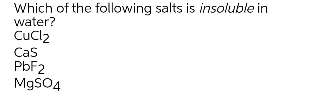 Which of the following salts is insoluble in
water?
CuCl2
Cas
PBF2
M9SO4
