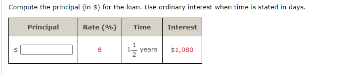 Compute the principal (in $) for the loan. Use ordinary interest when time is stated in days.
Principal
Rate (%)
$
+A
8
Time
Interest
14/1/2 years $1,080