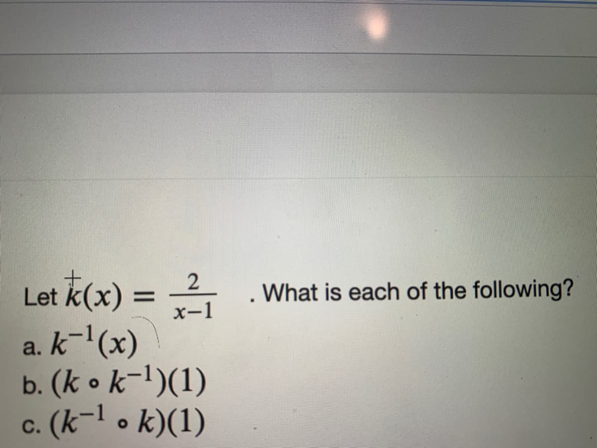 Let k(x) =
2
What is each of the following?
%D
x-1
a. k-'(x)
b. (k • k-l)(1)
c. (k-l o k)(1)
