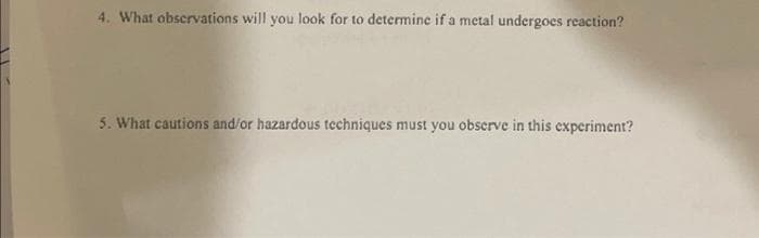 4. What observations will you look for to determine if a metal undergoes reaction?
5. What cautions and/or hazardous techniques must you obscrve in this experiment?
