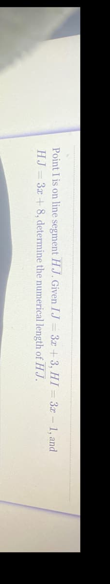 Point I is on line segment HJ. Given IJ = 3x +3, HI = 3x - 1, and
HJ 3x + 8, determine the numerical length of HJ.
