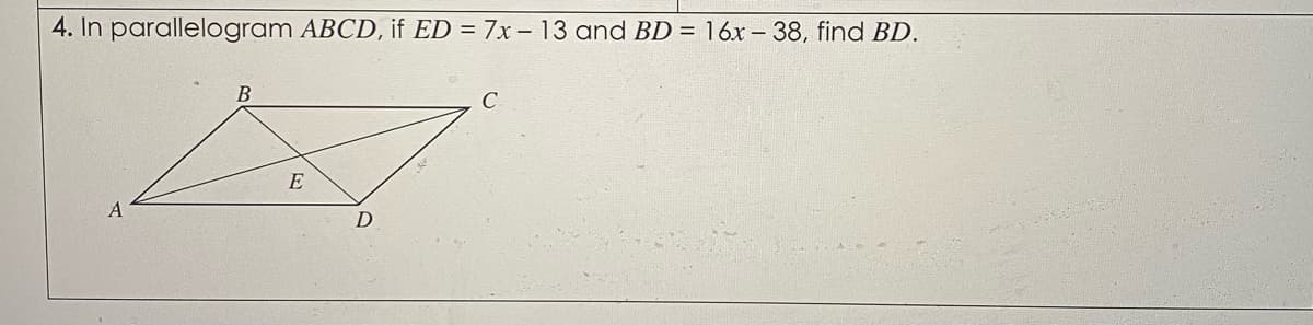 4. In parallelogram ABCD, if ED = 7x – 13 and BD = 16x – 38, find BD.
E
