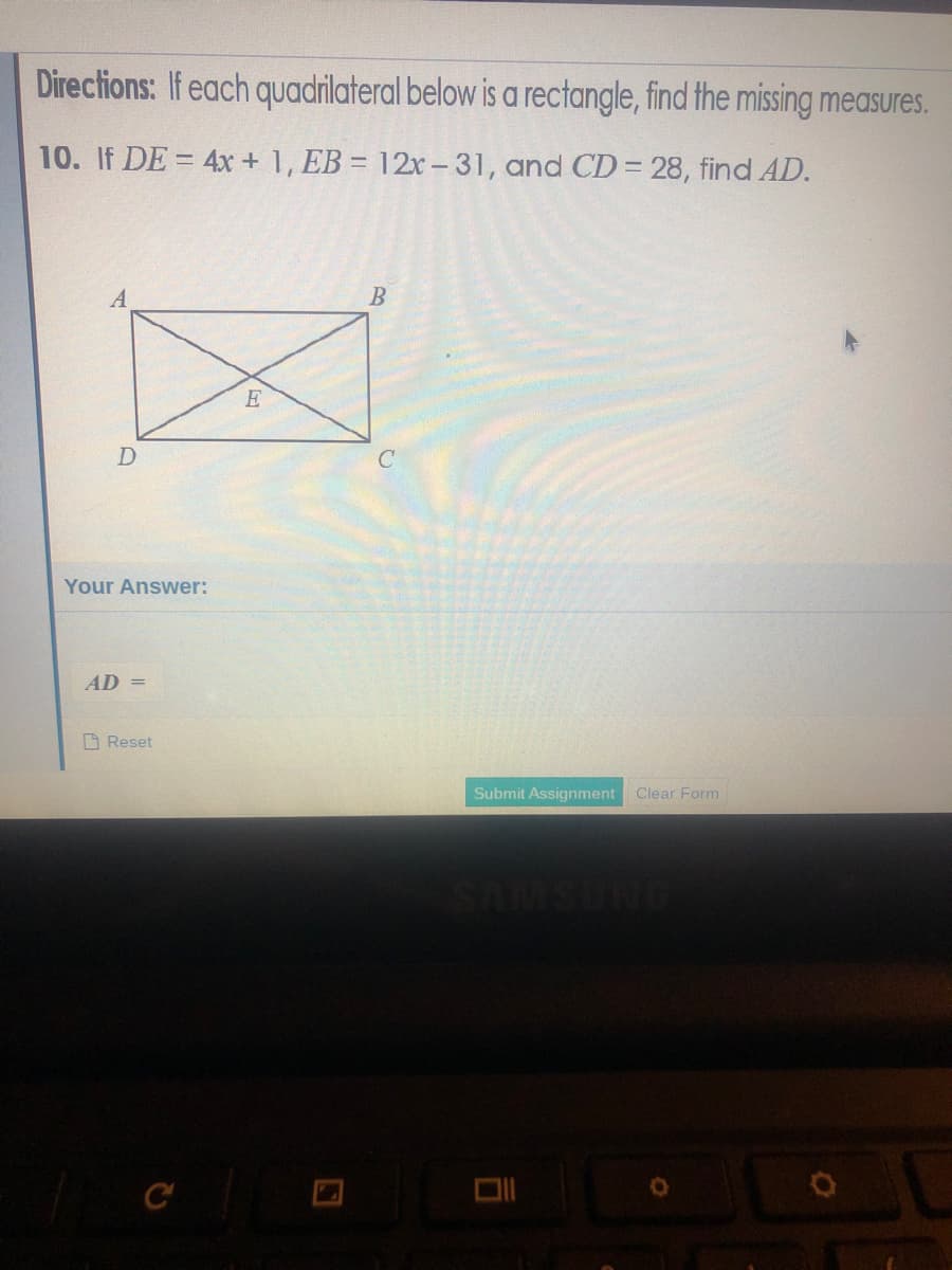 Directions: If each quadrilateral below is a rectangle, find the missing measures.
10. If DE = 4x + 1, EB = 12x –31, and CD = 28, find AD.
Your Answer:
AD =
O Reset
Submit Assignment
Clear Form

