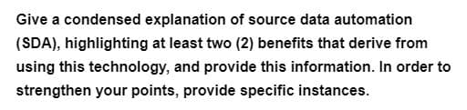 Give a condensed explanation of source data automation
(SDA), highlighting at least two (2) benefits that derive from
using this technology, and provide this information. In order to
strengthen your points, provide specific instances.