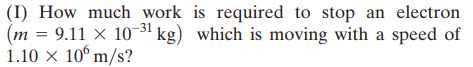 (I) How much work is required to stop an electron
(m = 9.11 × 10-31 kg) which is moving with a speed of
1.10 × 10° m/s?
%3D
