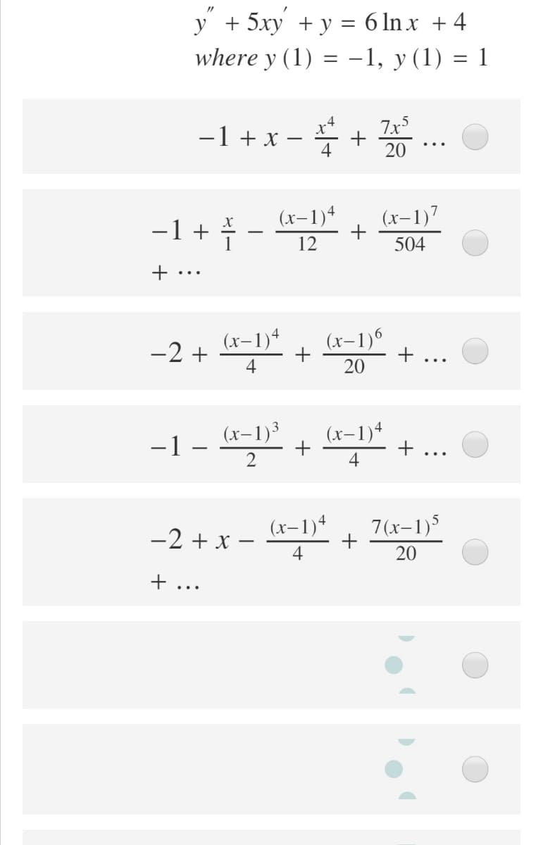 y + 5xy +y = 6 ln x + 4
where y (1) = -1, y (1) = 1
%3D
-1 + x – -
7x
+
4
20
(x-1)4
(x-1)7
-1 + †-
12
504
...
(x-1)4
(x-1)6
-2 +
4
20
-1 –
2
- +
(x-1)³
(x-1)4
+
4
...
(x-1)4
7(x-1)5
-2 + x –
4
20
+ ...
