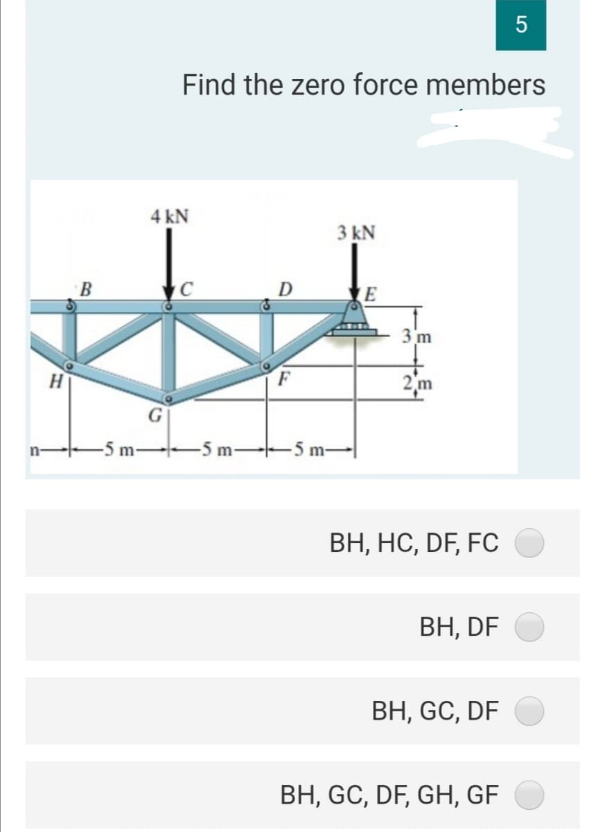 Find the zero force members
4 kN
3 kN
B
m
2m
-5 m-
-5 m-5 m-
n-
ВН, НС, DF, FC
ВН, DF
ВН, GC, DF
BH, GC, DF, GH, GF

