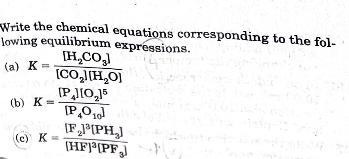 Write the chemical equations corresponding to the fol-
Jowing equilibrium expressions.
[H,CO,l
[CO,]H,0]
[P][0,5
(а) К
(b) К-
[F,®PH,]
(HF]³[PF,]
(c) K
