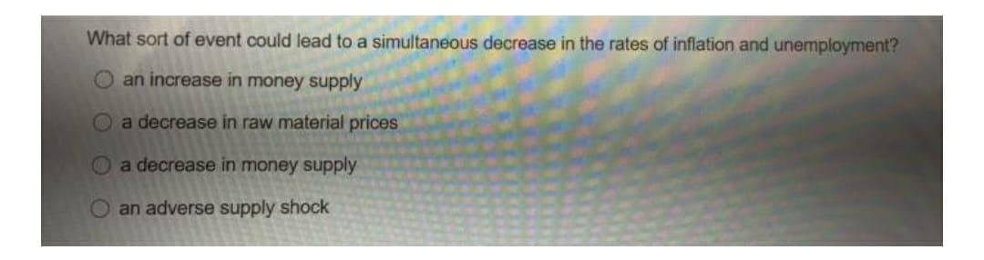 What sort of event could lead to a simultaneous decrease in the rates of inflation and unemployment?
O an increase in money supply
a decrease in raw material prices
a decrease in money supply
O an adverse supply shock