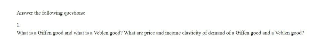 Answer the following questions:
1.
What is a Giffen good and what is a Veblen good? What are price and income elasticity of demand of a Giffen good and a Veblen good?