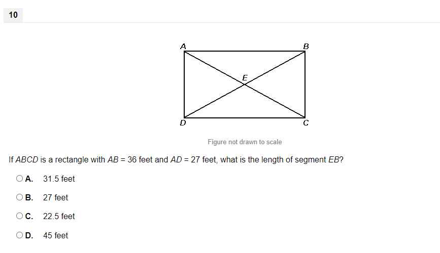 10
A
B
E
Figure not drawn to scale
If ABCD is a rectangle with AB = 36 feet and AD = 27 feet, what is the length of segment EB?
O A.
31.5 feet
OB.
27 feet
OC.
22.5 feet
OD. 45 feet
