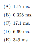 (A) 1.17 ms.
(B) 0.328 ms.
(C) 17.1 ms.
(D) 6.69 ms.
(E) 349 ms.