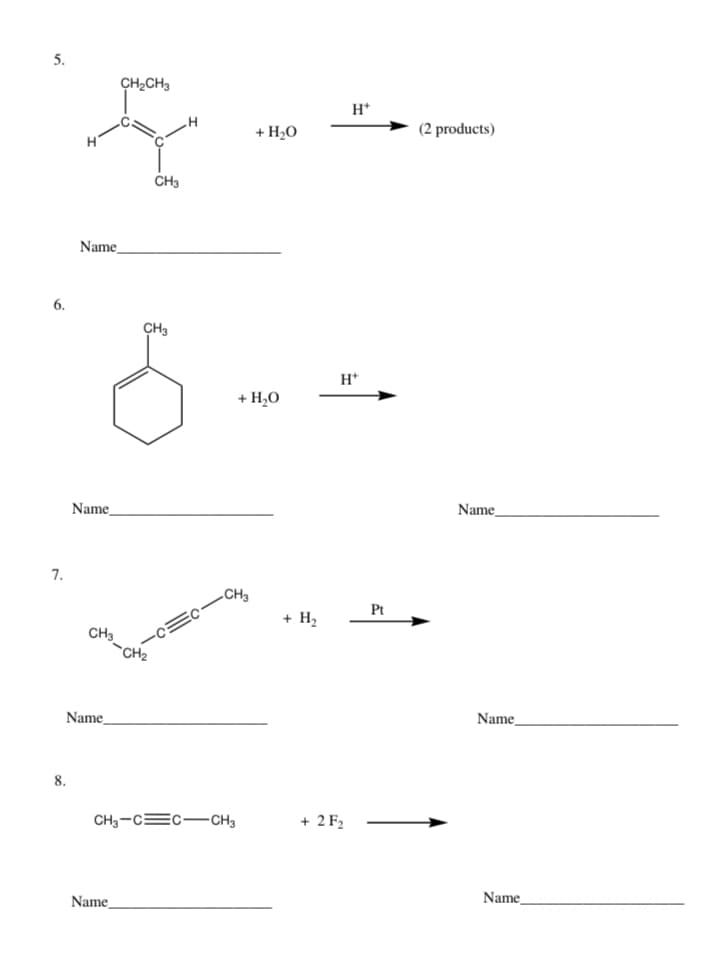 5.
6.
7.
H
8.
Name
Name
CH3
Name
CH₂CH3
Name
CH3
CH3
+ H₂O
CH3
CH3-C C CH3
+ H₂O
+ H₂
H+
H*
+ 2 F₂
Pt
(2 products)
Name
Name,
Name