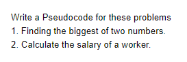 Write a Pseudocode for these problems
1. Finding the biggest of two numbers.
2. Calculate the salary of a worker.
