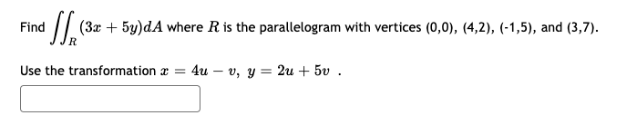 Find
// (3x + 5y)dA where R is the parallelogram with vertices (0,0), (4,2), (-1,5), and (3,7).
Use the transformation x =
4и — v, у — 2и + 5v .
