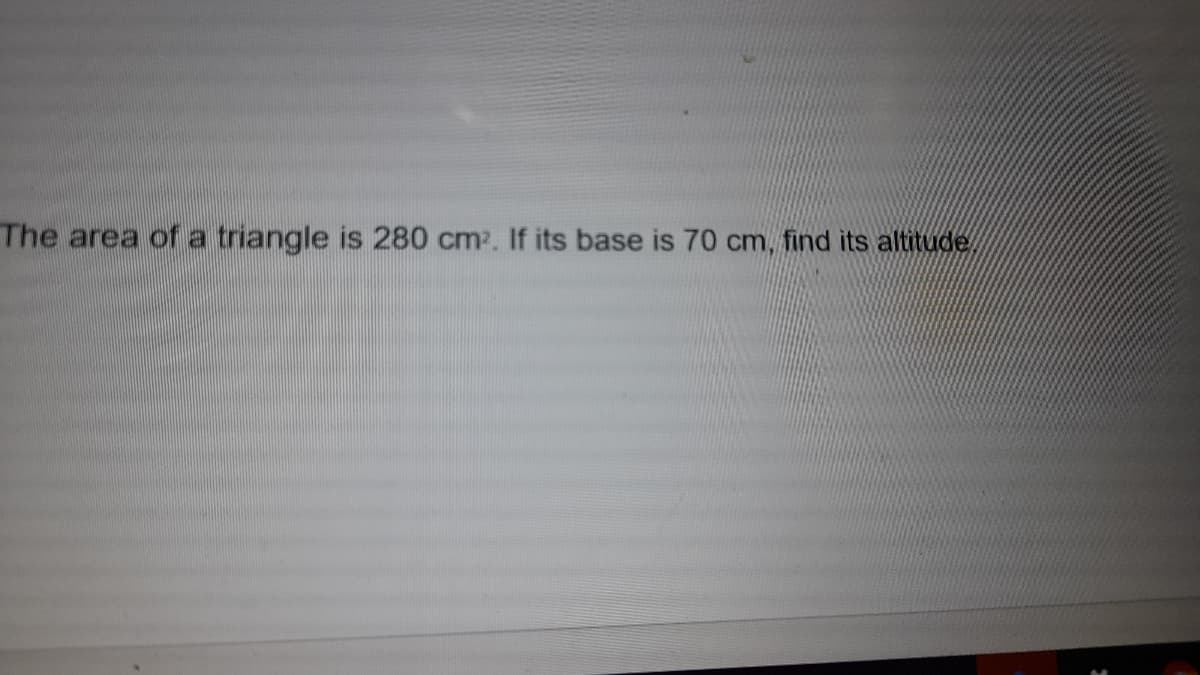 The area of a
triangle is 280 cm2. If its base is 70 cm, find its altitude,
